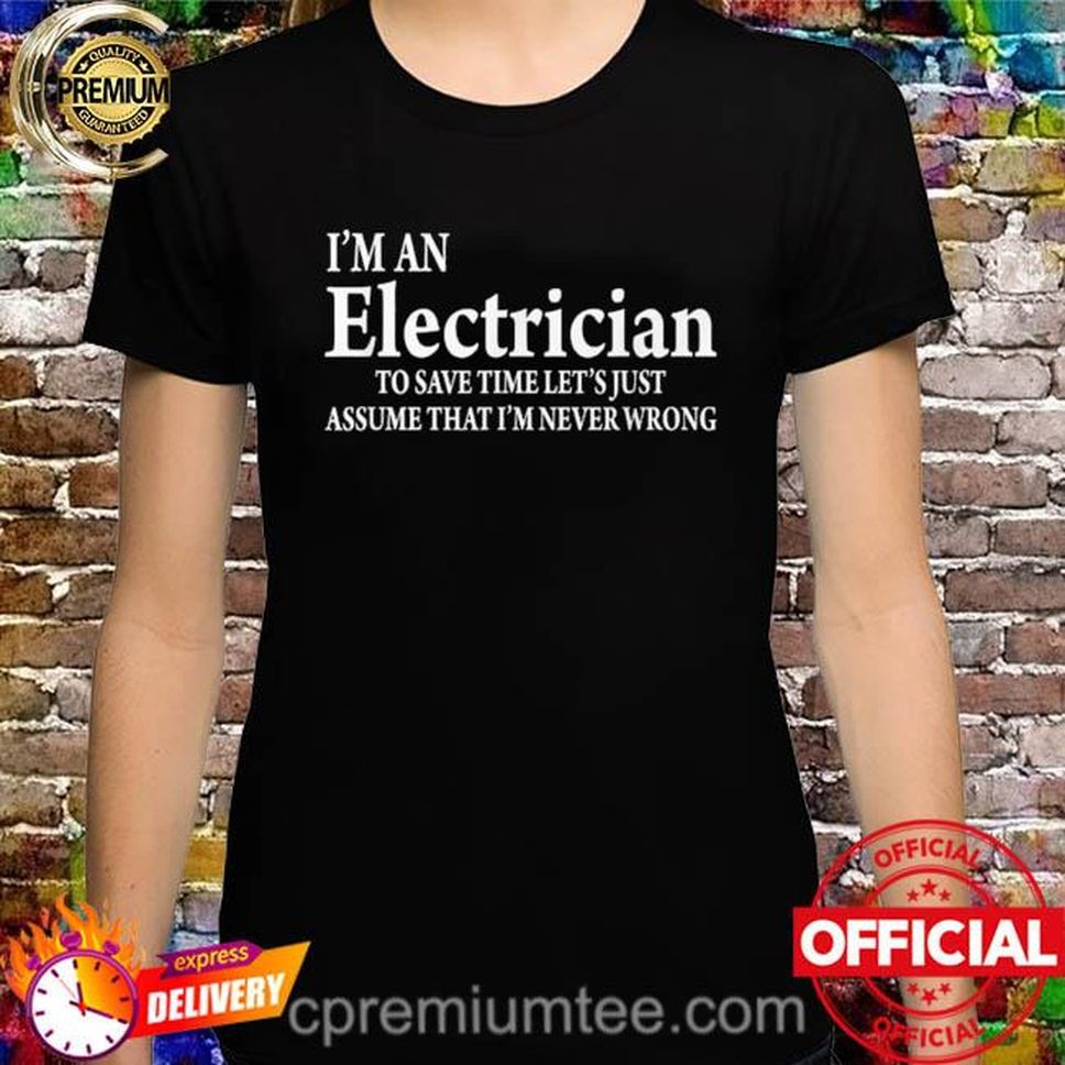 I'm an electrician to save time let's just assume that I'm never wrong shirt