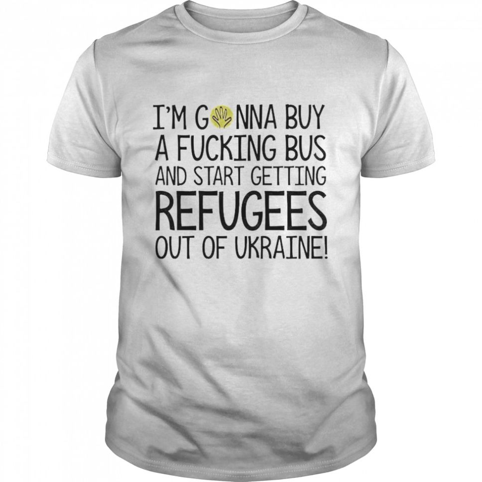 Im gonna buy a fucking bus and start getting refugees out of ukraine shirt