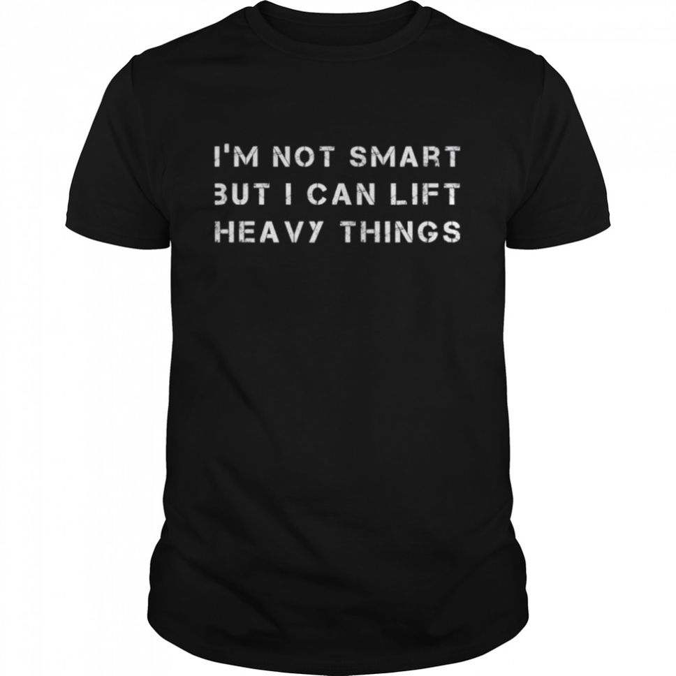Im Not Smart But I Can Lift Heavy Things shirt