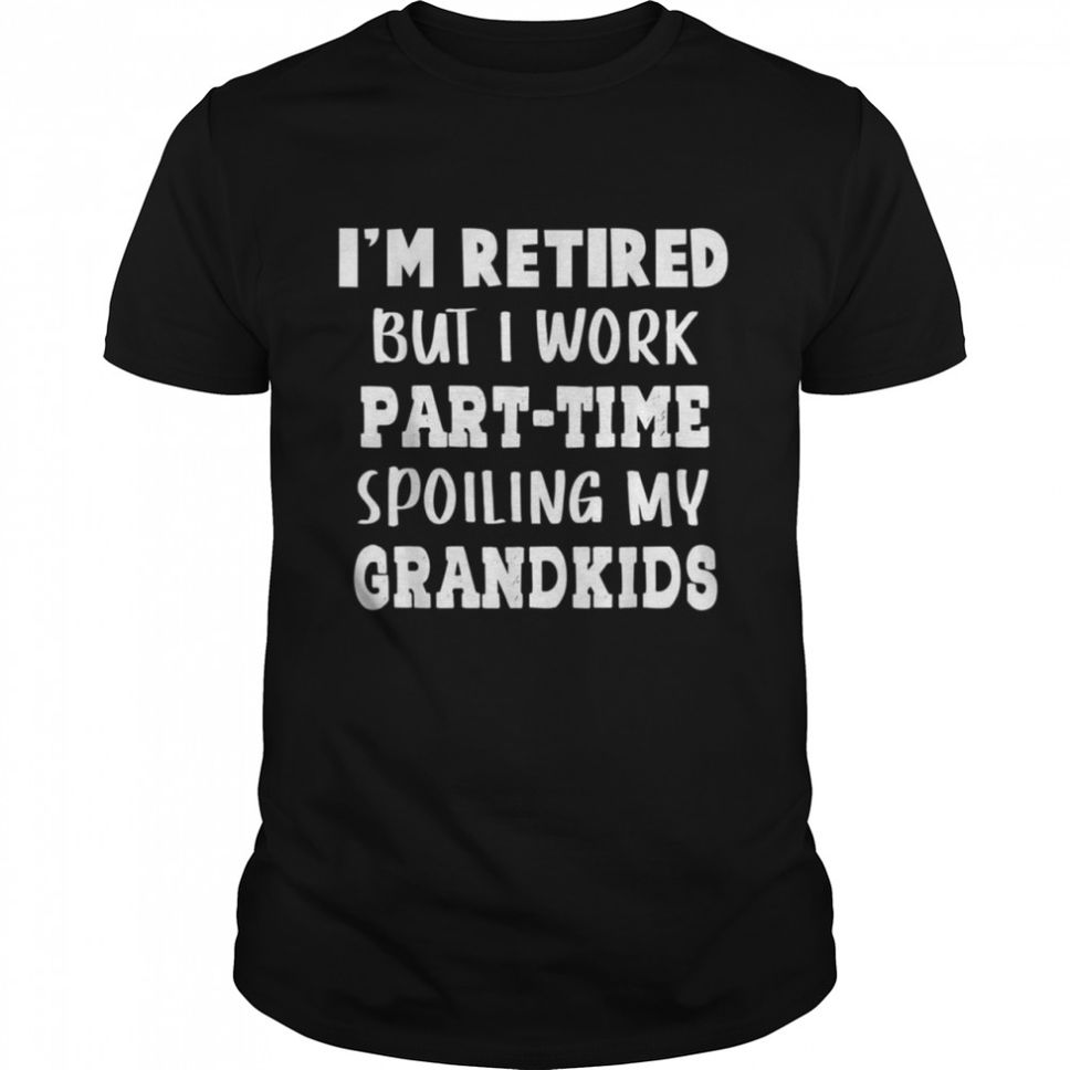 Im Retired But I Work PartTime Spoiling My Grandkids Shirt