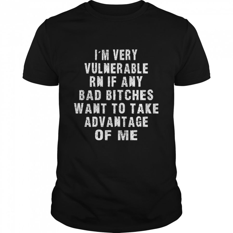 Im Very Vulnerable Right Now If Wanna Take Advantage Of Me Shirt