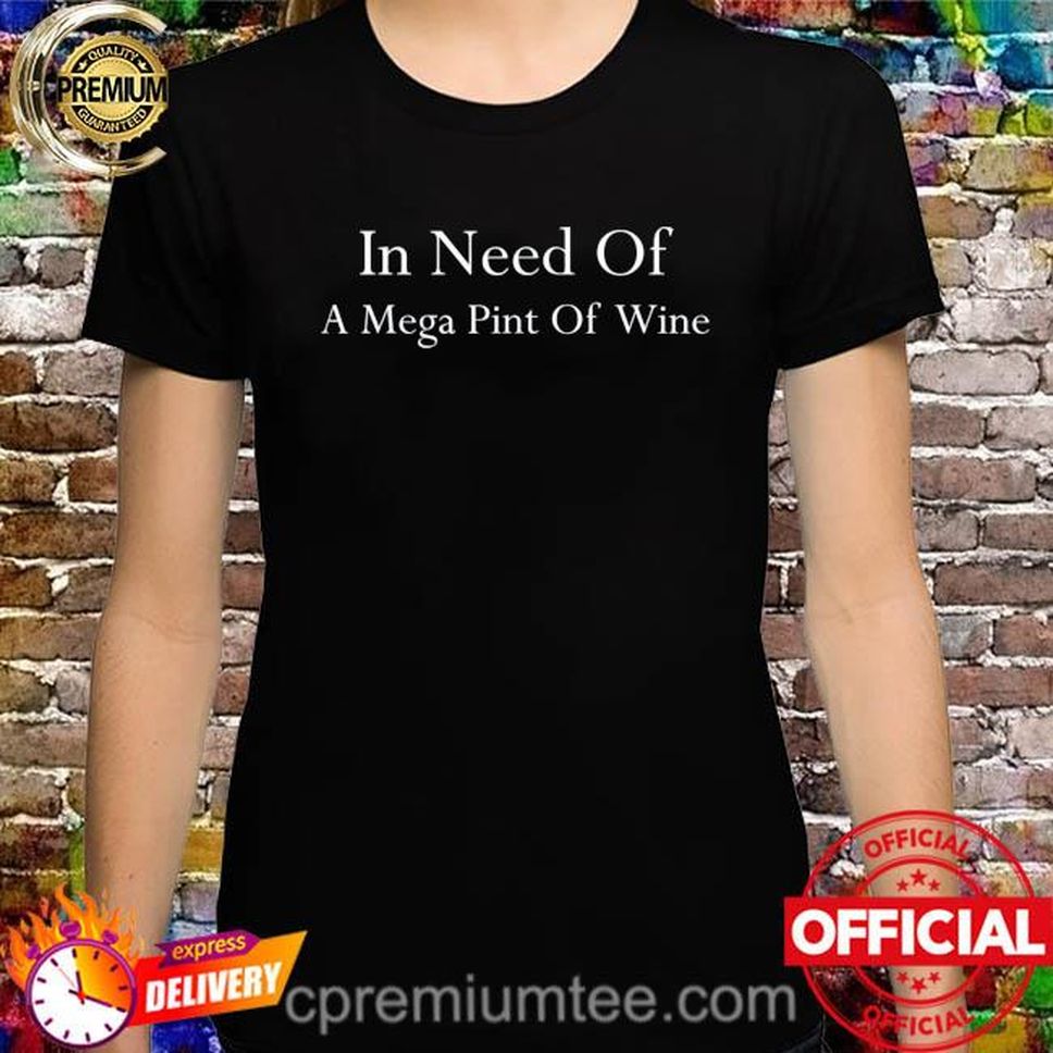 In Need Of A Mega Pint Of Wine Mega Pint Shirt