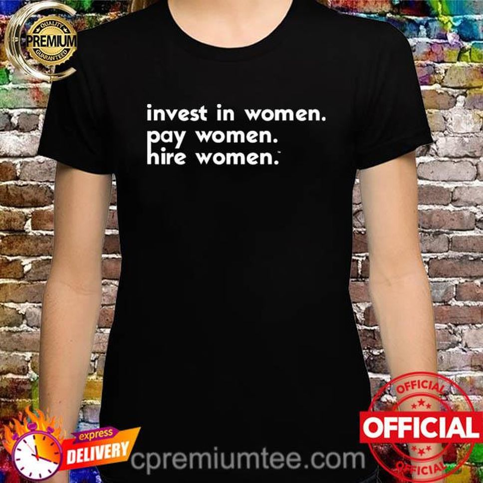 Invest In Women Pay Women Hire Women Shirt