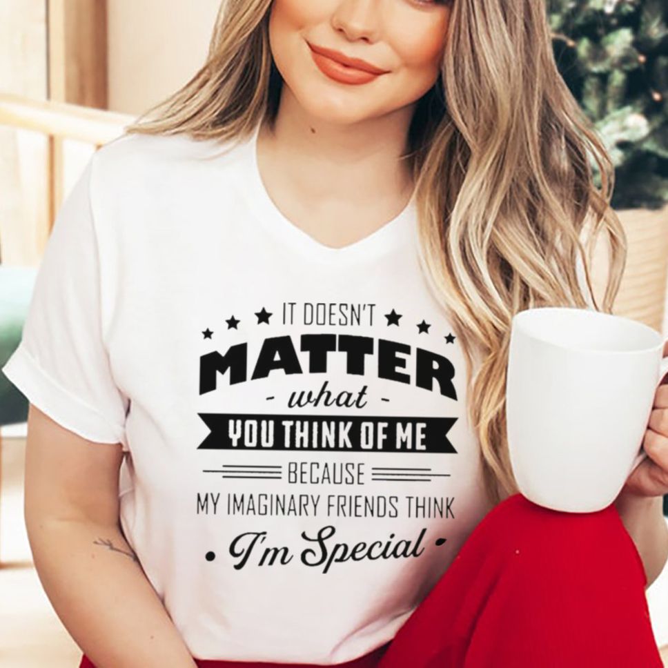 It Doesnt Matter What You Think Of Me Because My Imaginary Friends Think Im Special Shirt