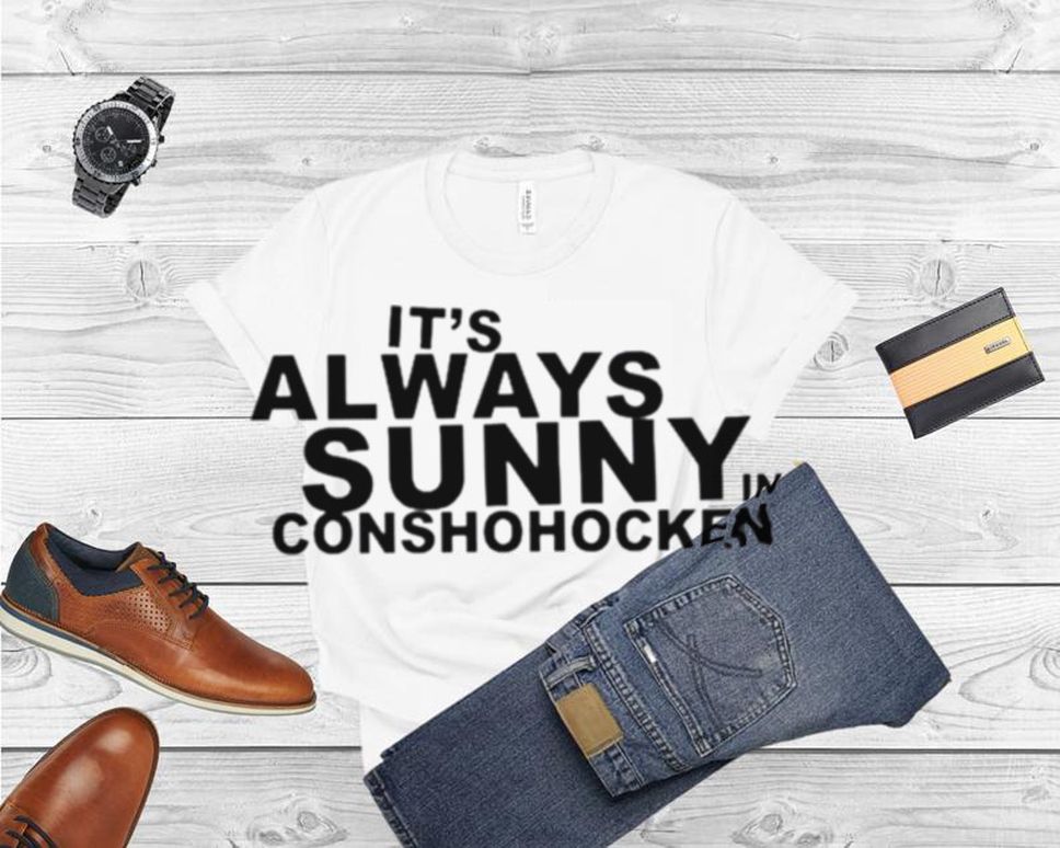 Its always sunny in conshohocken shirt