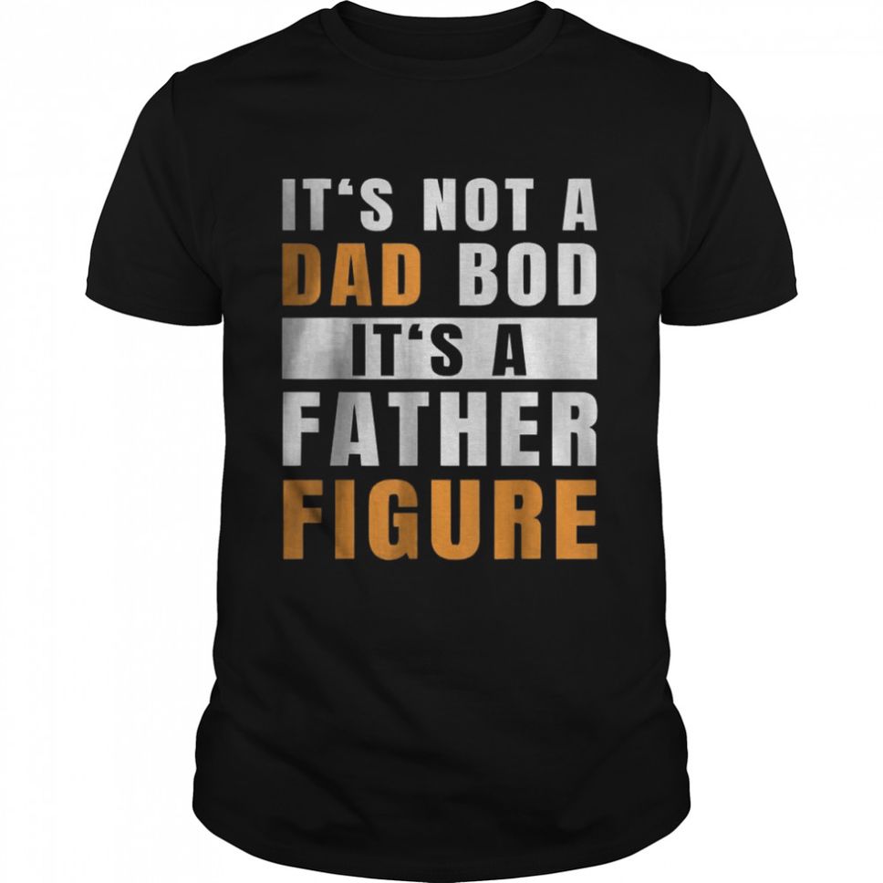 It’s Not A Dad Bod It’s A Father Figure Funny T Shirt