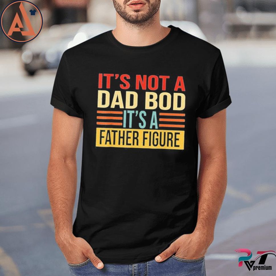 Its not a Dad Bod its a Father Figure T-shirt