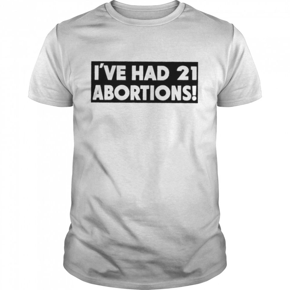Ive had 21 abortions shirt