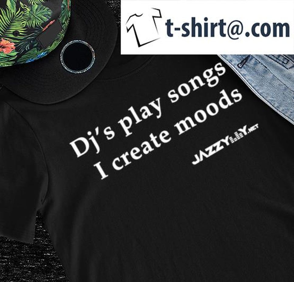 Jazzy DJ's Play Songs I Create Moods Shirt