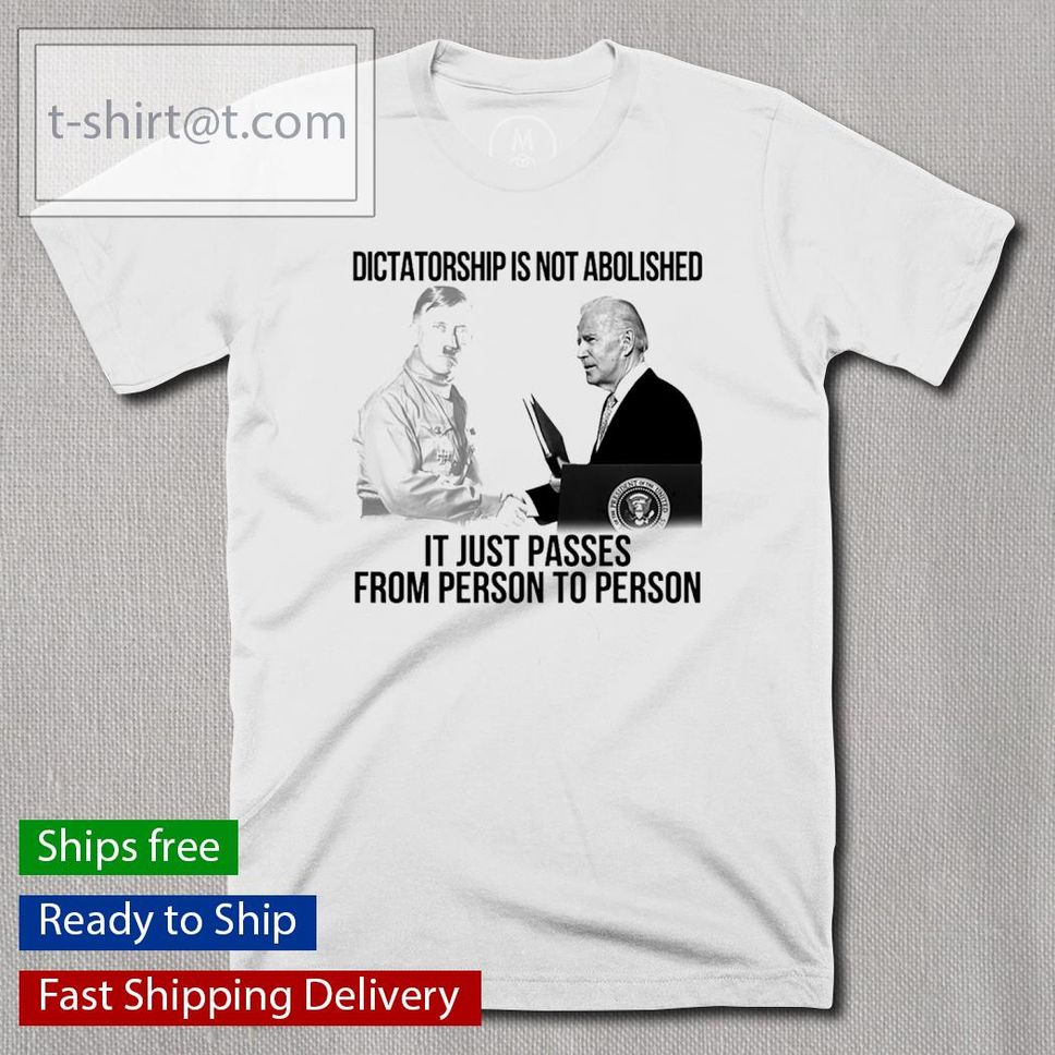 Joe Biden Dictator Is Not Abolished It Just Passes From Person To Person Shirt