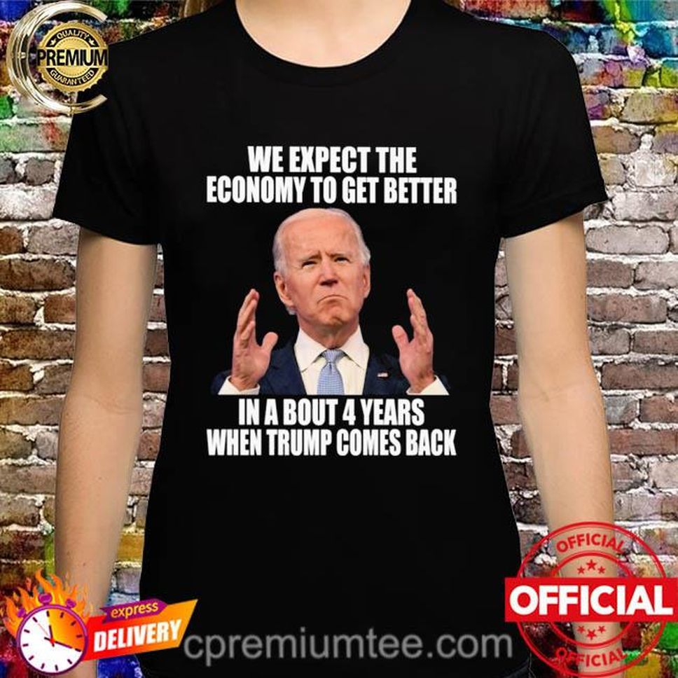Joe Biden We Expect The Economy To To Get Better In About 4 Years When Trump Comes Back Shirt
