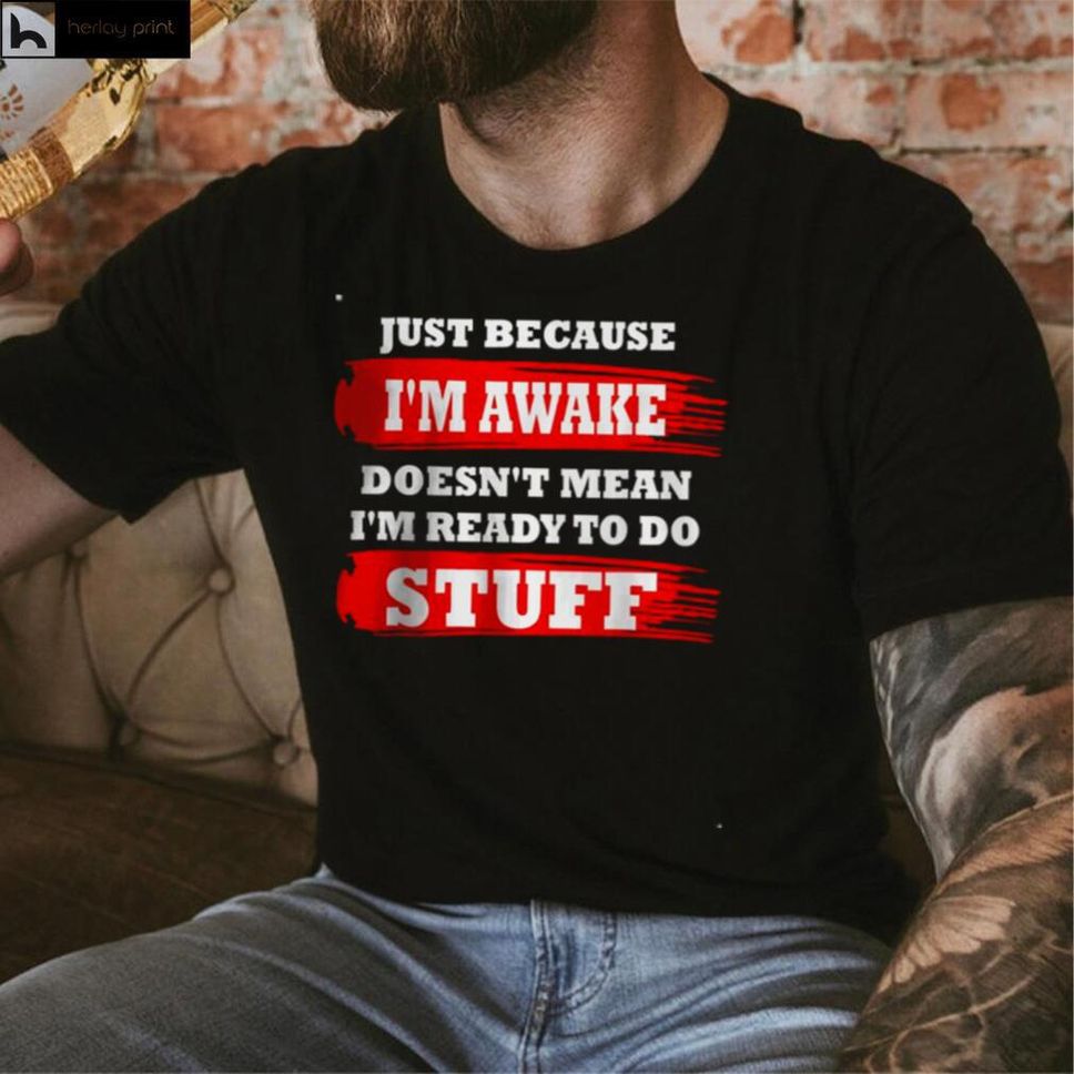 Just Because Im Awake Doesnt Mean Im Ready To Do Stuff T Shirt