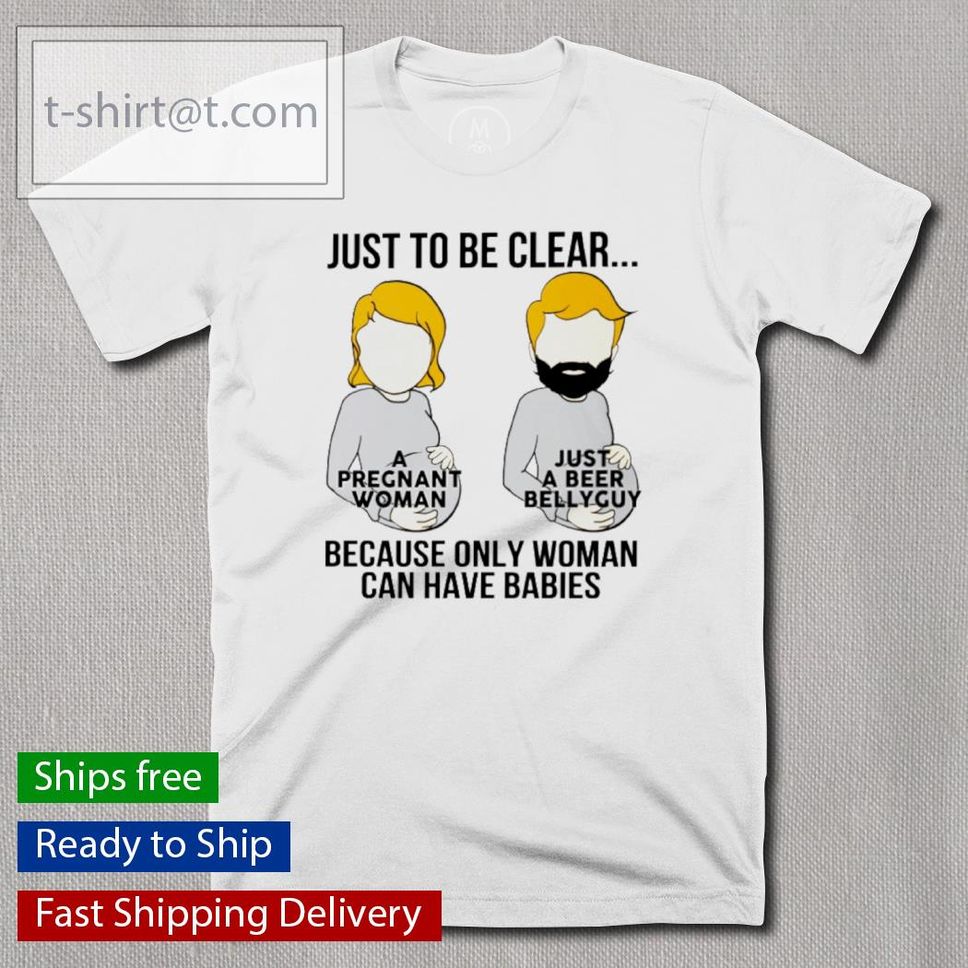 Just To Be Clear Because Only Woman Can Have Babies Shirt