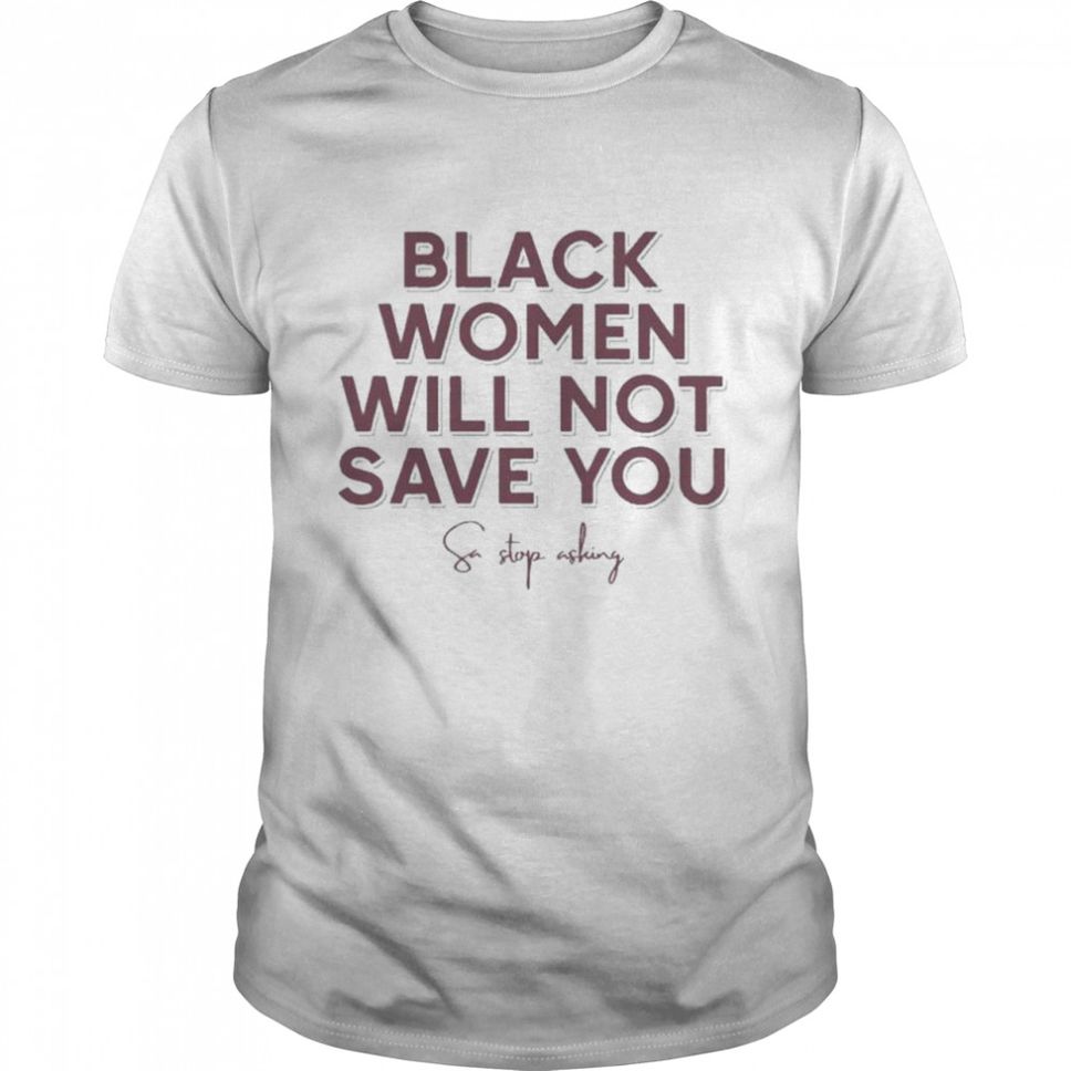 Leslie Mac Black Women Will Not Save You Sa Stop Asking We Can Build A Better World T Shirt