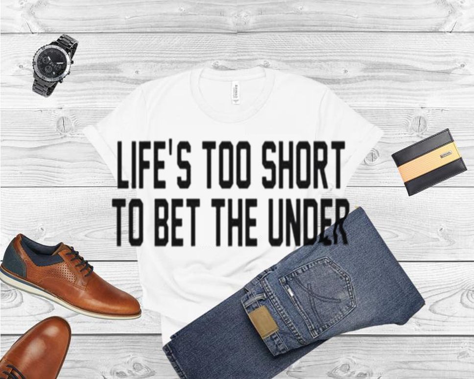 Lifes too short to bet the under T shirt