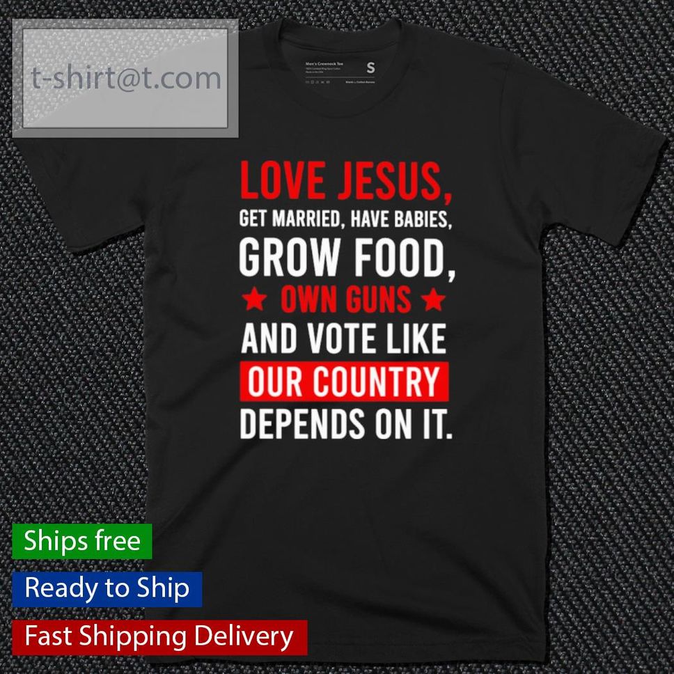 Love Jesus Get Married Have Babies Grow Food Own Guns And Vote Like Shirt