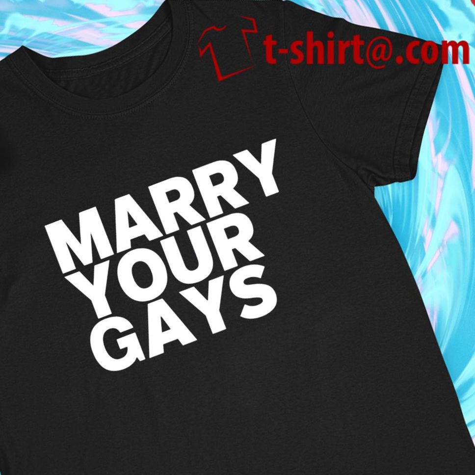 Marry your gays funny Tshirt