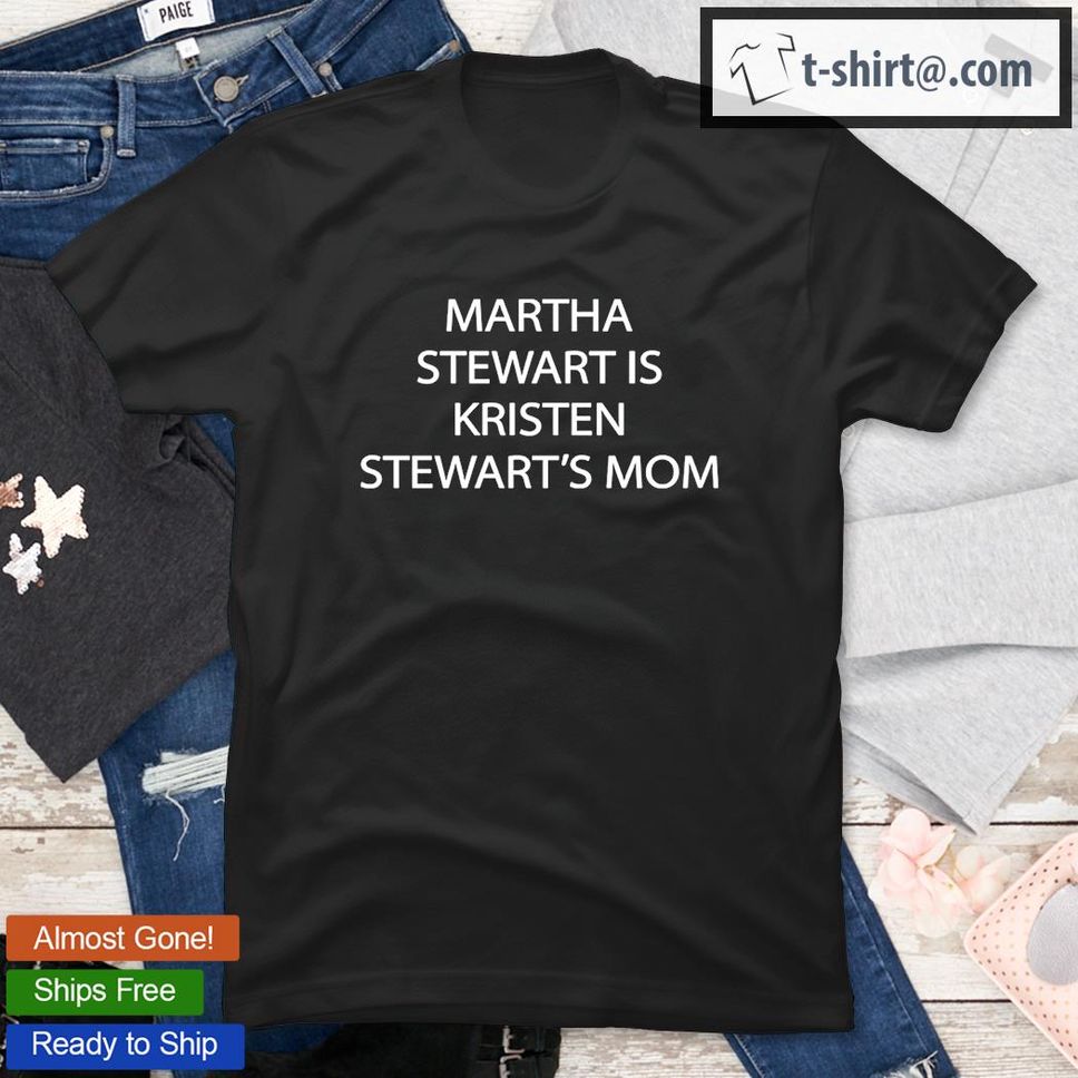 Martha Stewart Is Kristen Stewarts Mom TShirt