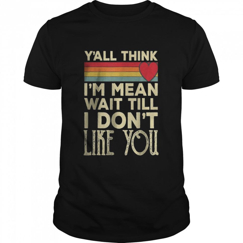 Men Yall Think Im Mean Wait Till I Dont Like You TShirt