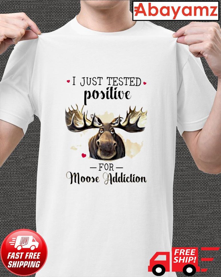 Moose I just tested positive for moose addition shirt