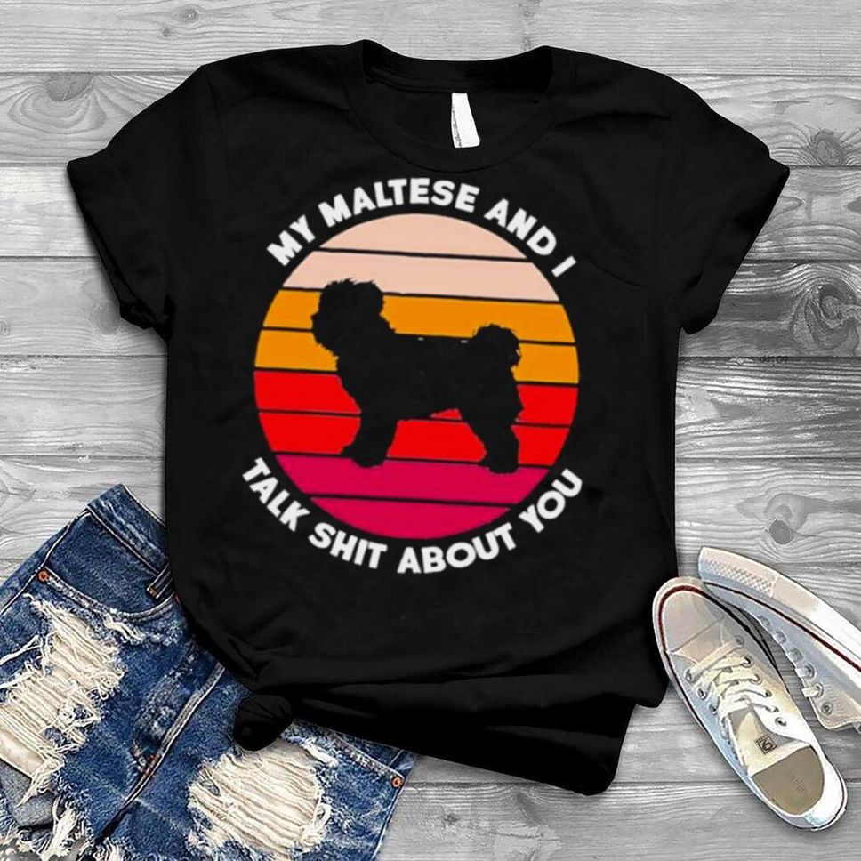 My Maltese And I Talk Shit About You Shirt