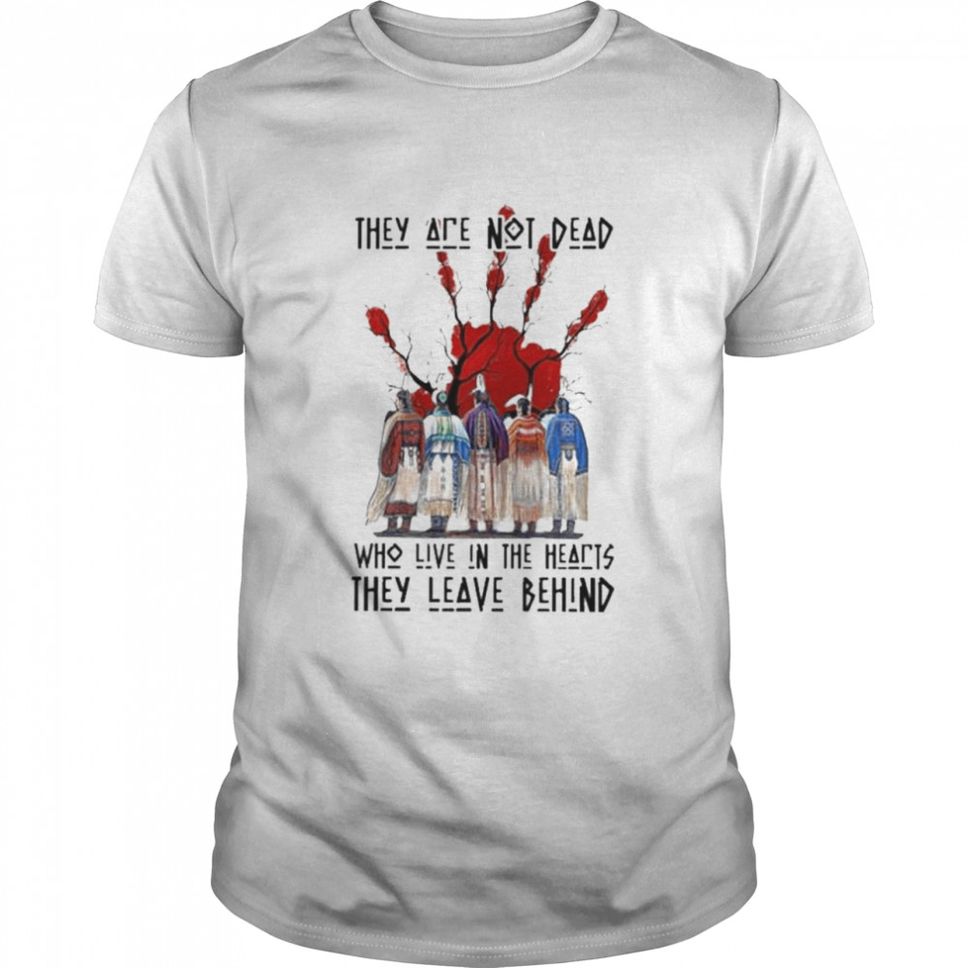 Native Americans They Are Not Dead Who Live In The Hearts They Leave Behind Shirt