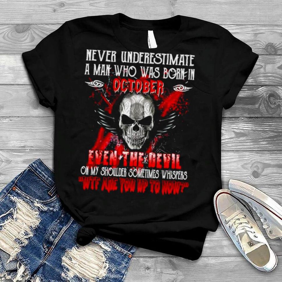 Never Underestimate A Man Who Was Born In October Even The Devil On My Shoulder Sometimes Whispers Wtf Are You Up To Now Shirt