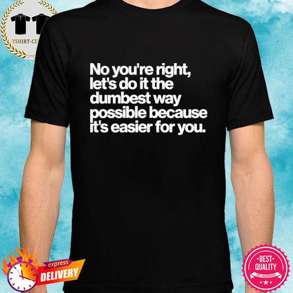 No Youre Right Lets Do It The Dumbest Way Possible Because Its Easier For You Shirt Ezra Celeste