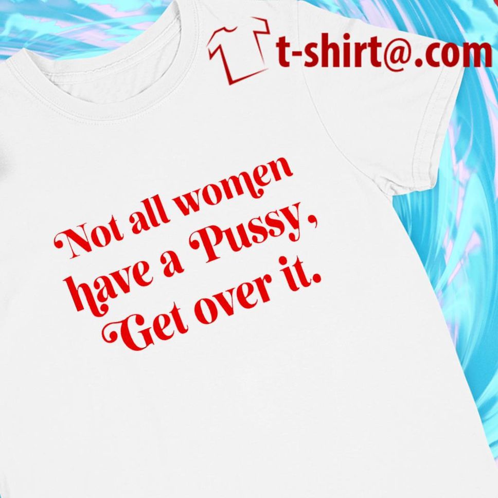 Not all women have a pussy get over it funny Tshirt