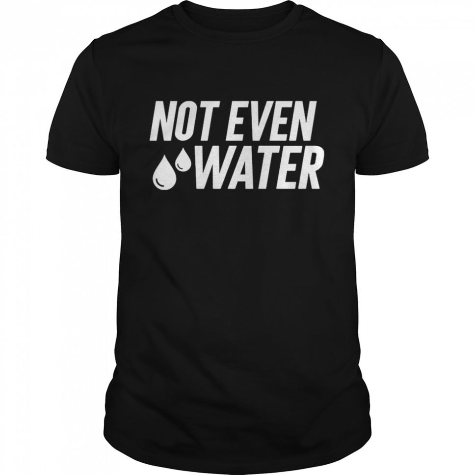 Not Even Water TShirt