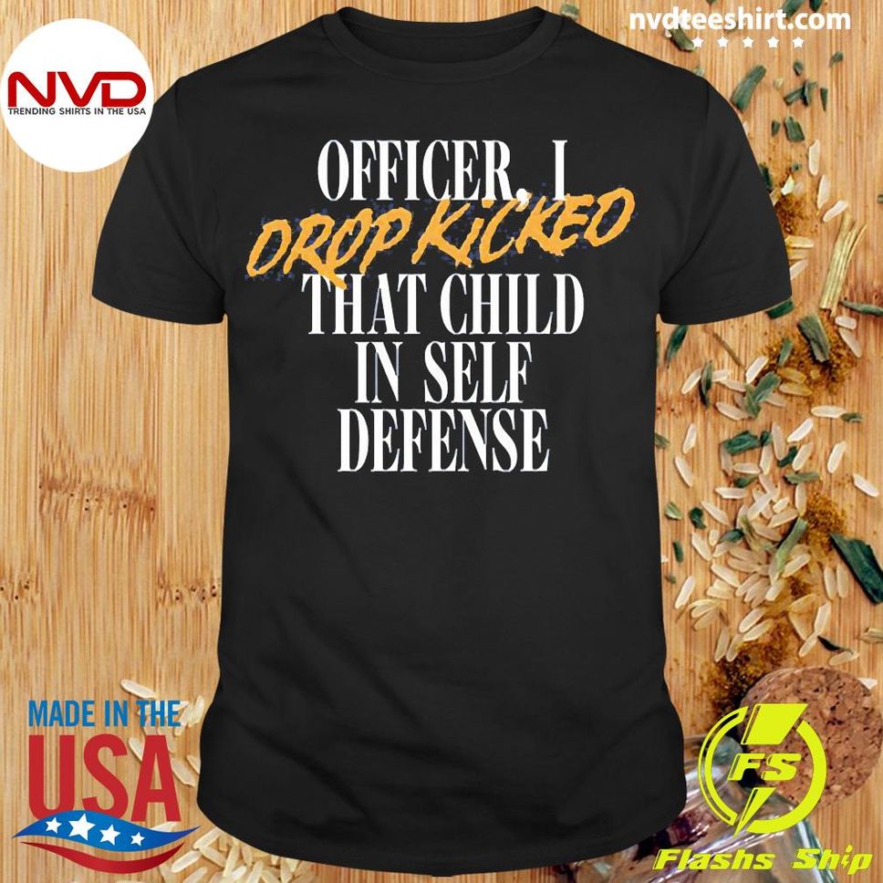 Officer I Drop Kicked That Child In Self Defense Shirt
