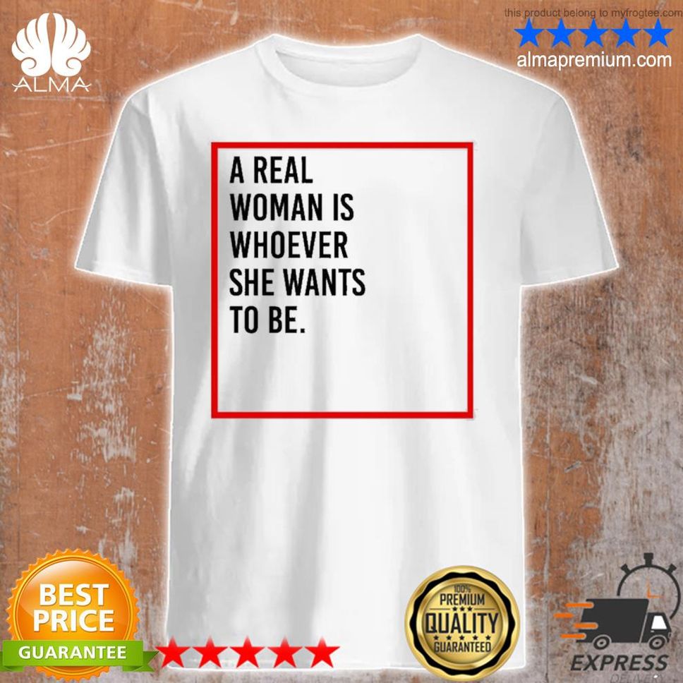 Official A Real Woman Is Whoever She Wants To Be Shirt Shirt