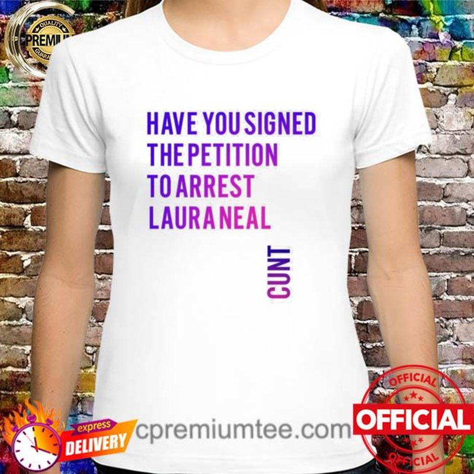 Official Have You Signed The Petition To Arrest Laura Neal Cunt Shirt