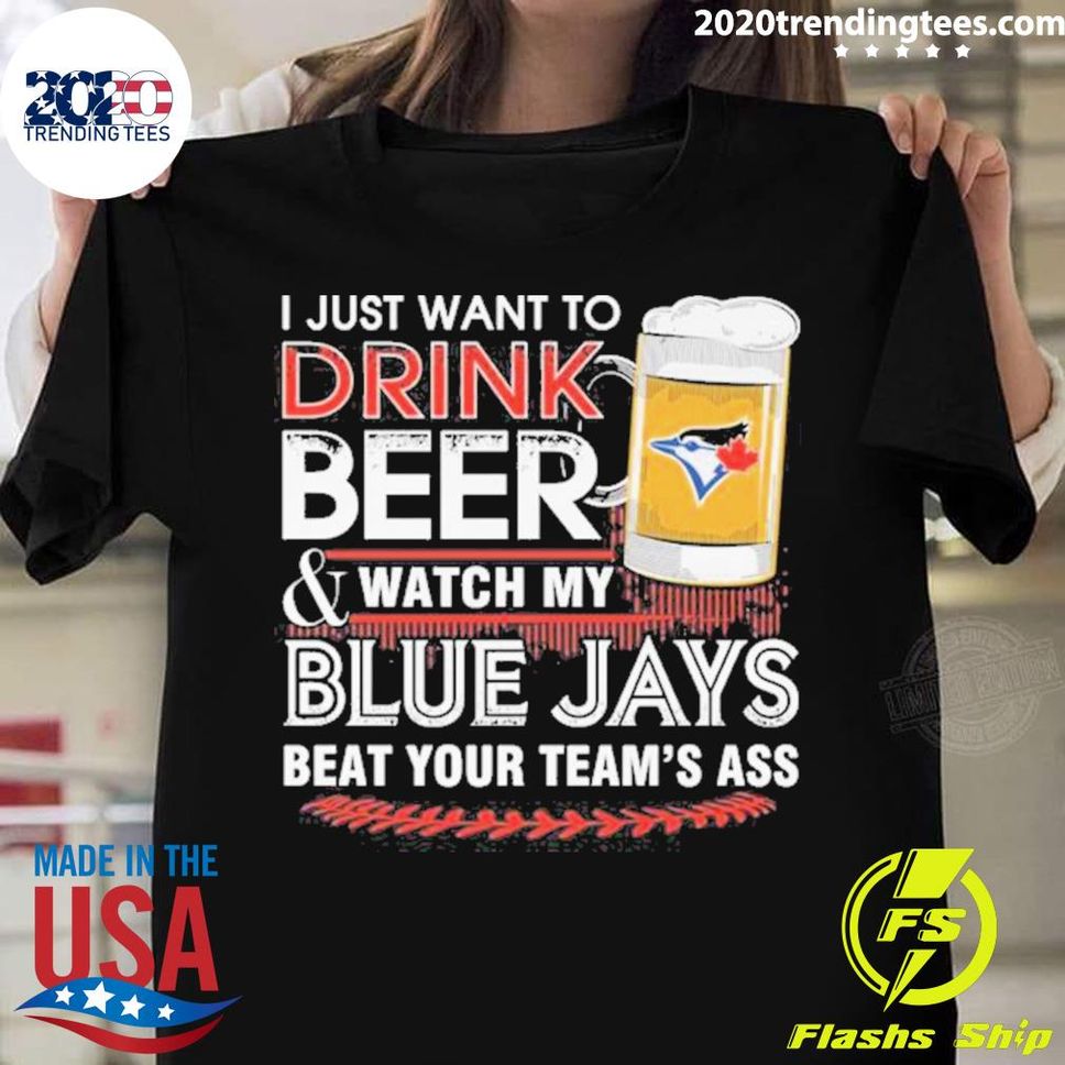 Official i Just Want To Drink Beer And Watch My Toronto Blue Jays Beat Your Teams Ass Tshirt