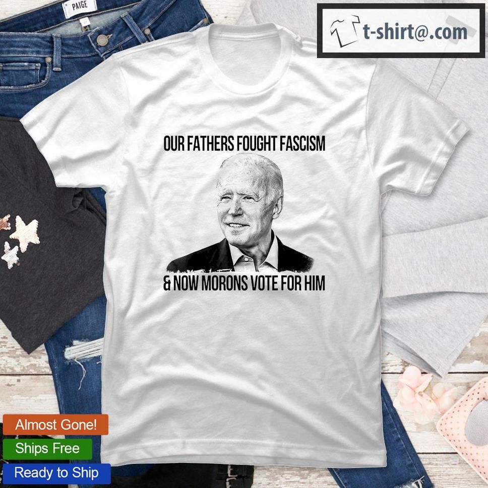 Our Fathers Fought Fascism And Now Morons Vote For Him T Shirt