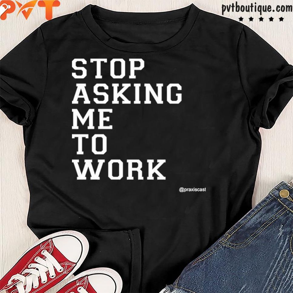 Podcasting Is Praxis Praxiscast Merch Stop Asking Me To Work Shirt