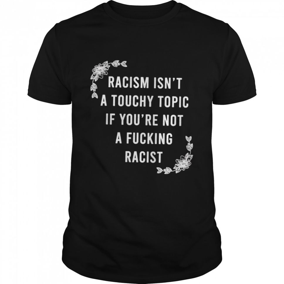 Racism isnt a touchy topic if youre a fucking racist shirt