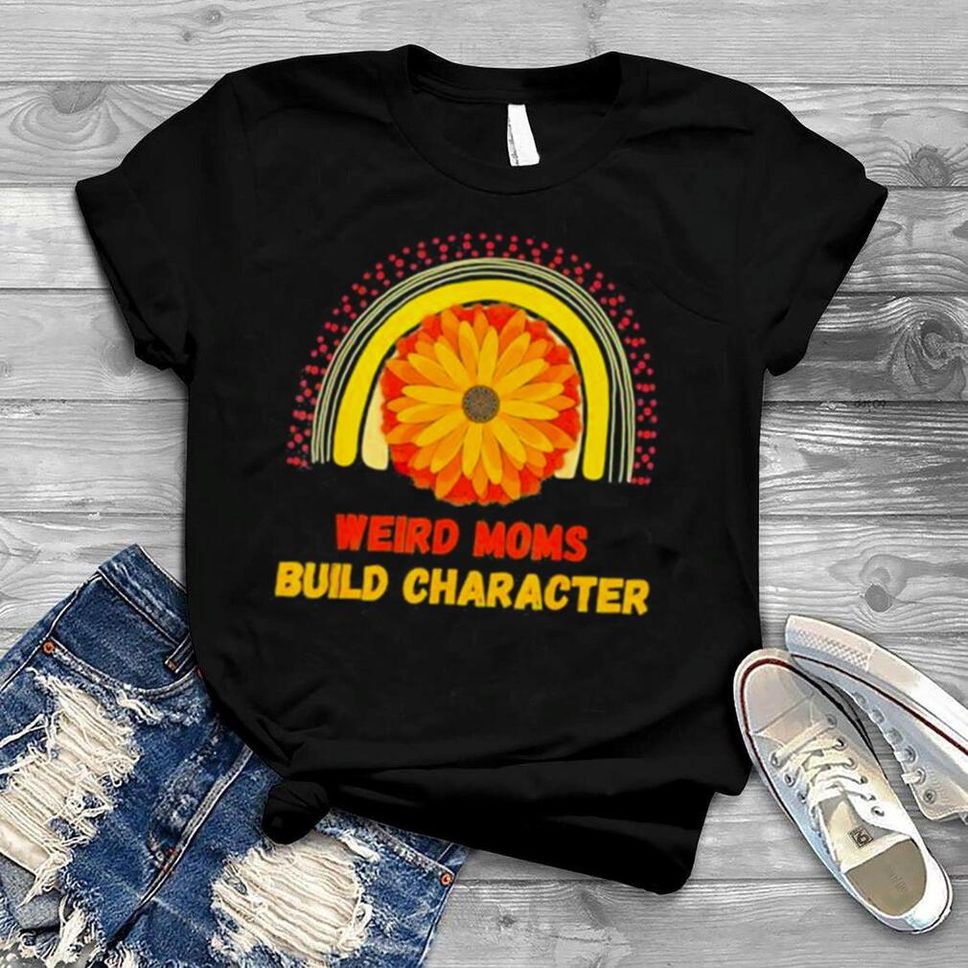 Rainbow Sunflower Weird Moms Build Character Mother’s Day Shirt
