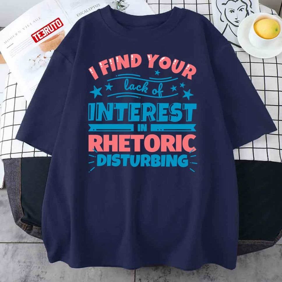 Rhetoric Teacher Gifts Funny I Find Your Lack Of Interest In Rhetoric Disturbing Unisex T Shirt