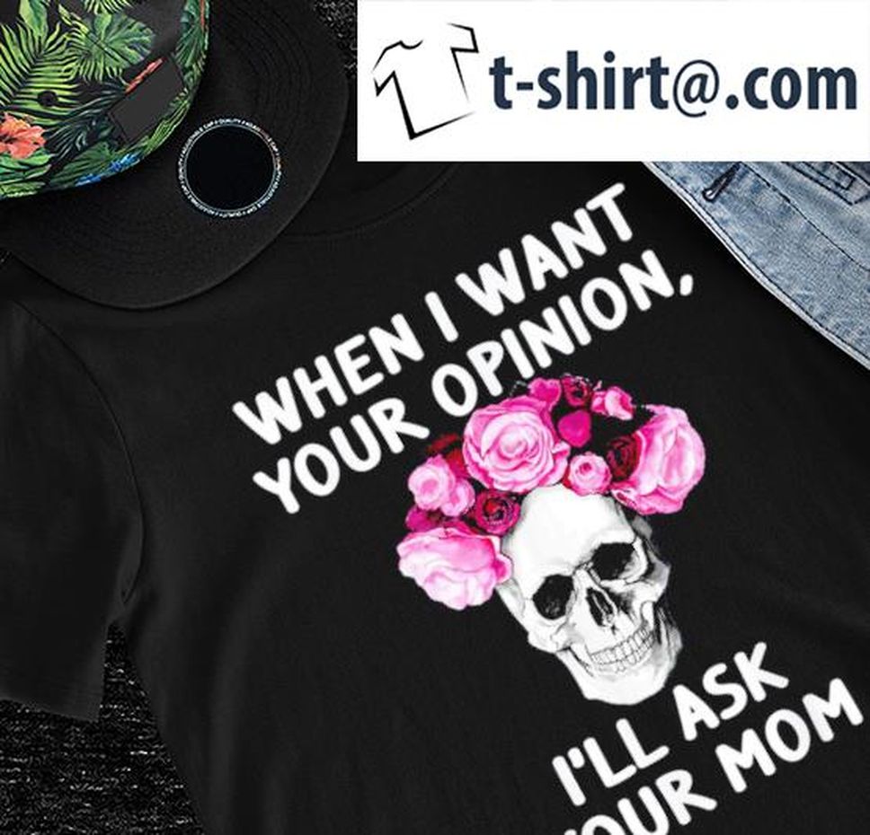 Roses And Skull When I Want Your Opinion I'll Ask Your Mom Shirt