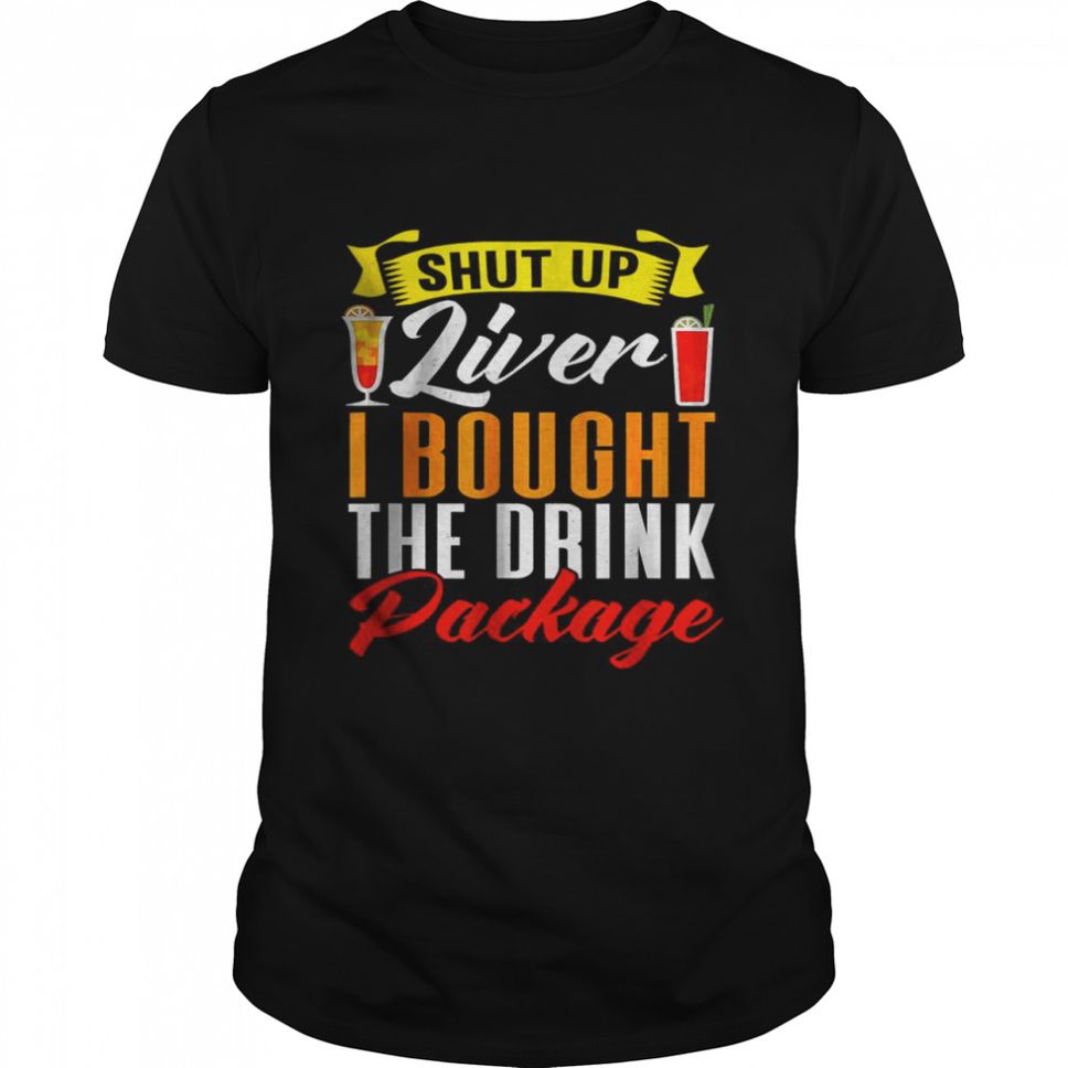 Shut Up Liver I Bought The Drink Package TShirt