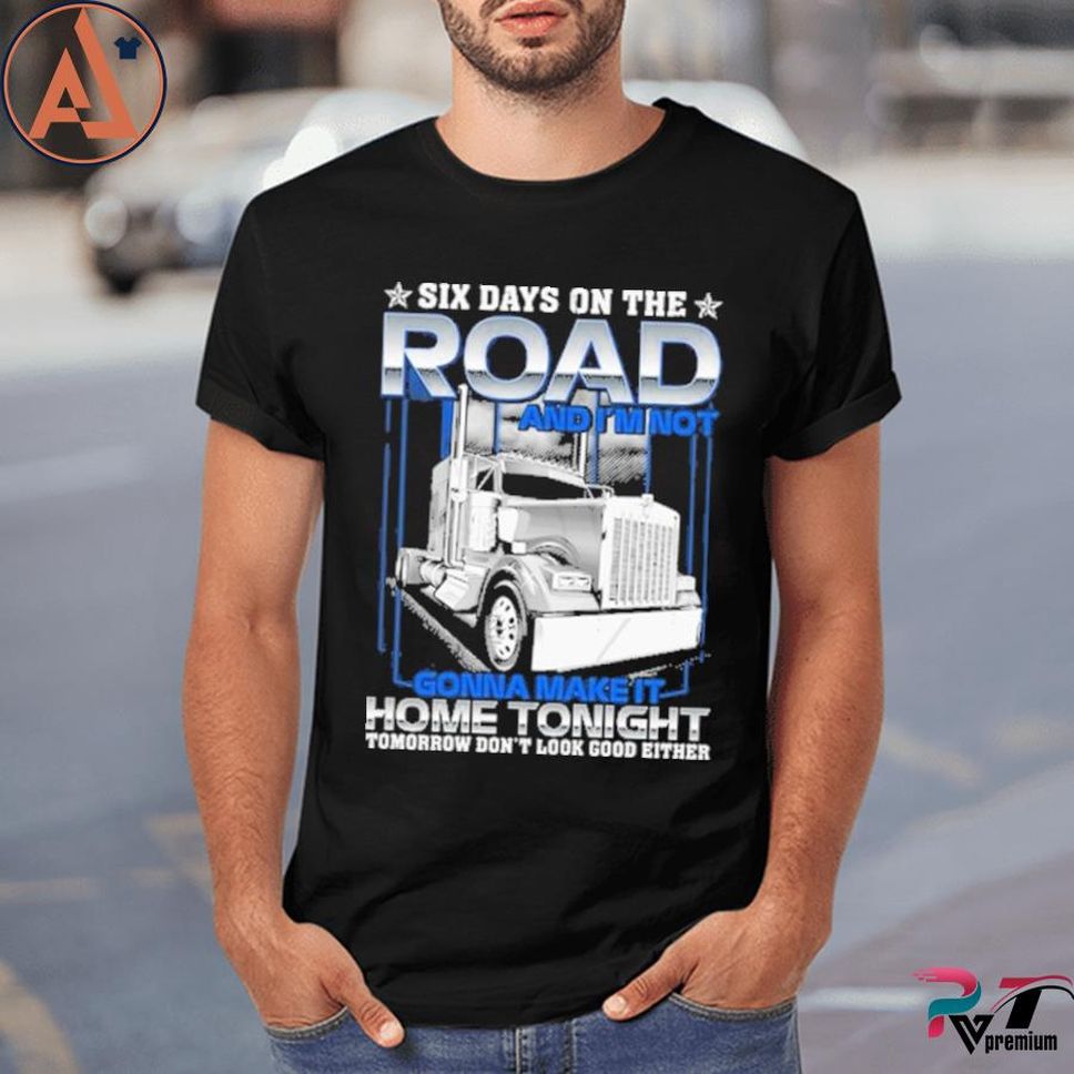 Six Days On The Road And I'm Not Gonna Make It Home Tonight Tomorrow Don't Look Good Either Shirt