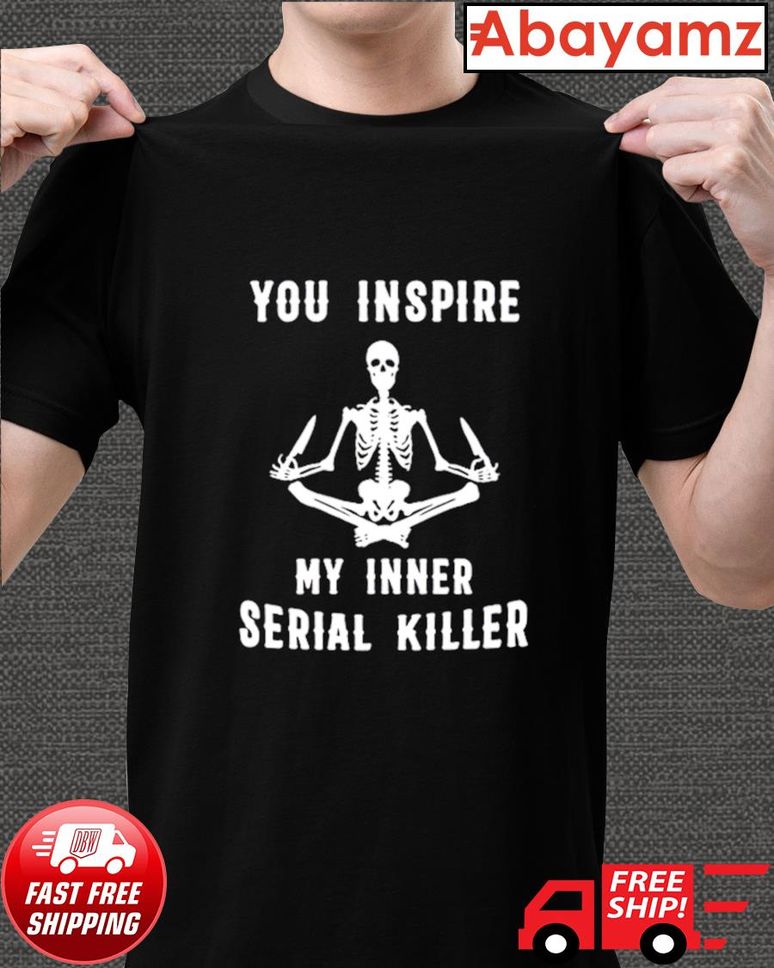 Skeleton you inspire my inner serial killer tshirt