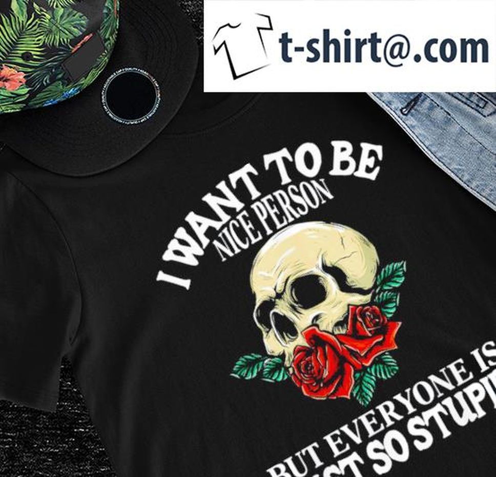 Skull And Roses I Want To Be Nice Person But Everyone Is Just So Stupid Shirt