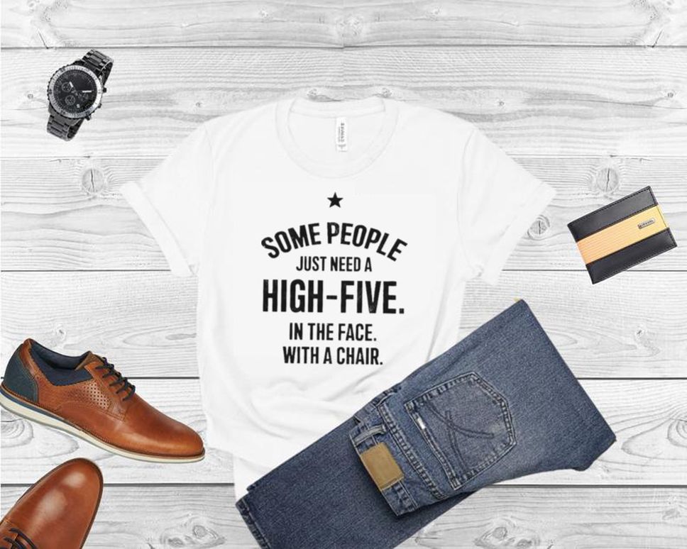 Some people need to a high five in the face with a chair shirt