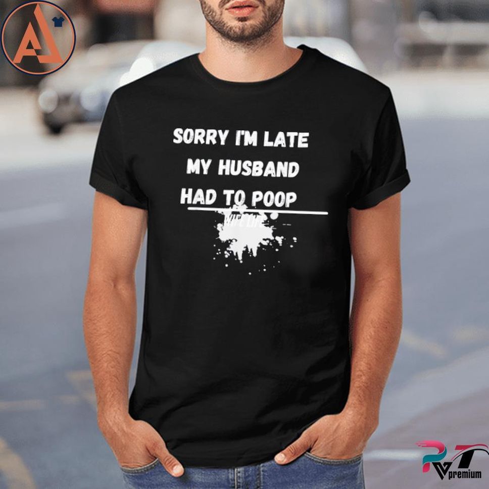 Sorry I'm Late My Husband Had To Poop Wife Life Shirt