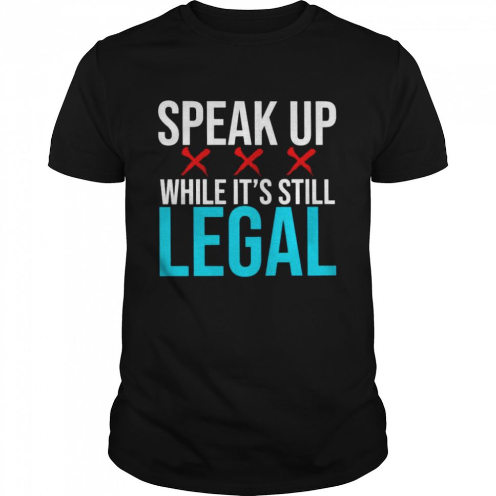 Speak up while its still legal shirt