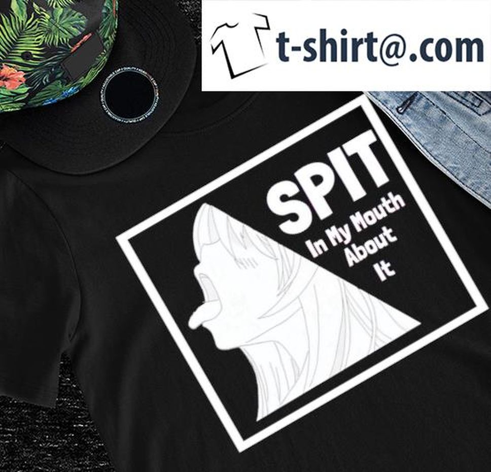 Spit In My Mouth About It Shirt