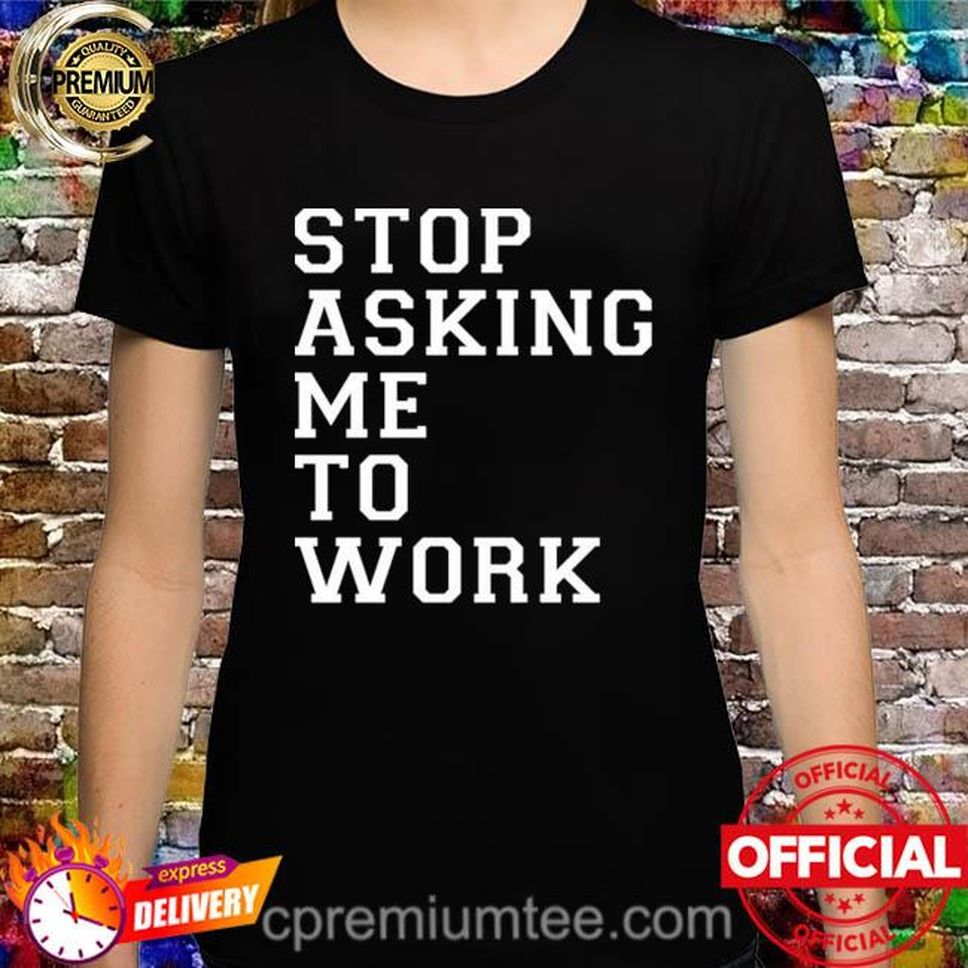 Stop Asking Me To Work Shirt