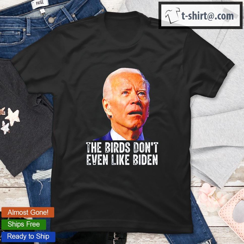 The Birds Dont Even Like Joe Biden TShirt